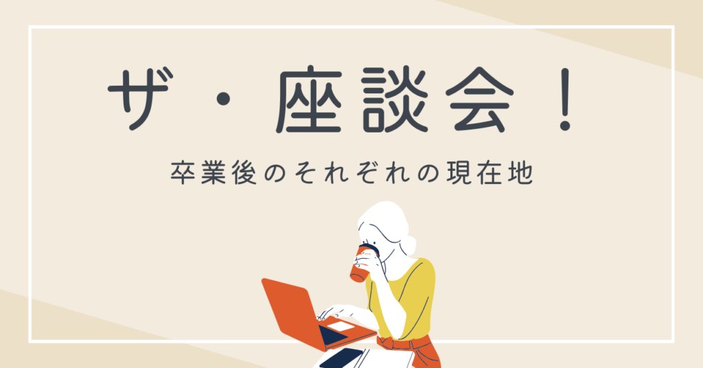 座談会　卒業後　それぞれの現在地